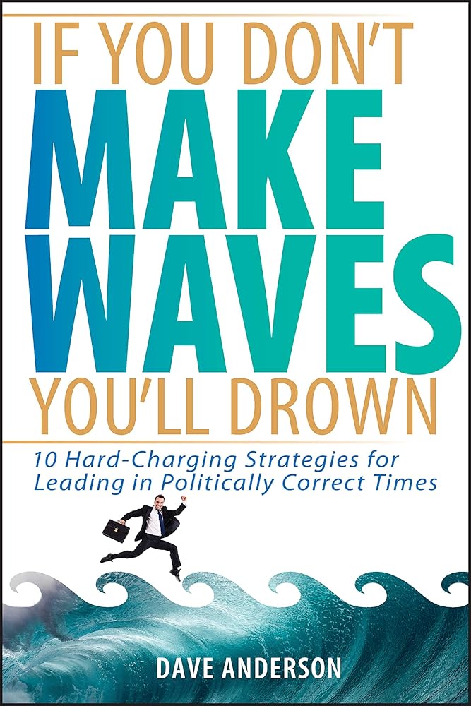 If You Don't Make Waves, You'll Drown: 10 Hard Charging Strategies for Leading in Politically Correct Times cover image