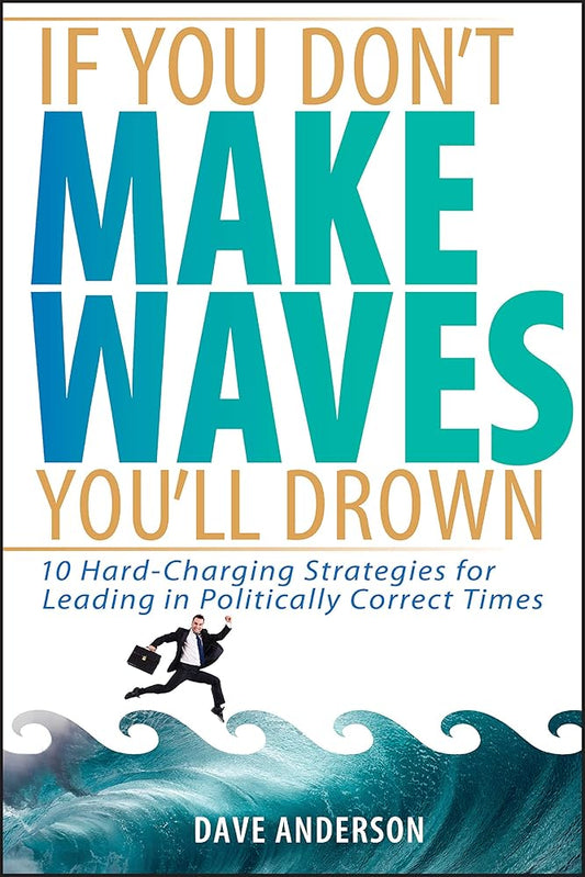If You Don't Make Waves, You'll Drown: 10 Hard Charging Strategies for Leading in Politically Correct Times cover image