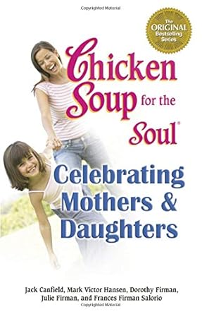 Chicken Soup for the Soul Celebrating Mothers and Daughters: A Celebration of Our Most Important Bond cover image