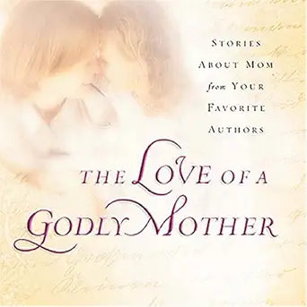 The Love of a Godly Mother: Stories About Mom from Your Favorite Authors cover image