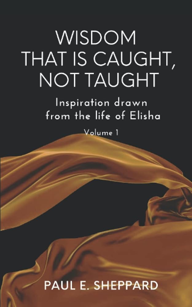 Wisdom That is Caught, Not Taught: Inspiration drawn from the life of Elisha Volume 1 cover image